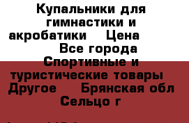 Купальники для гимнастики и акробатики  › Цена ­ 1 500 - Все города Спортивные и туристические товары » Другое   . Брянская обл.,Сельцо г.